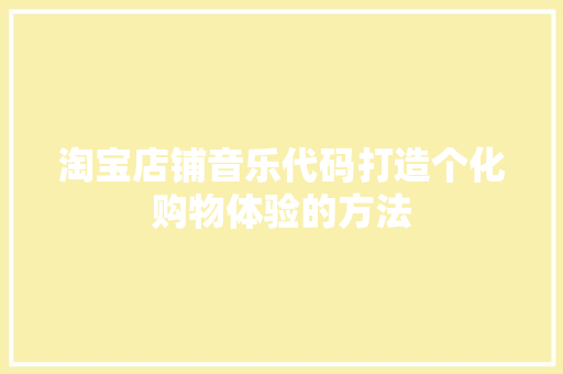 淘宝店铺音乐代码打造个化购物体验的方法