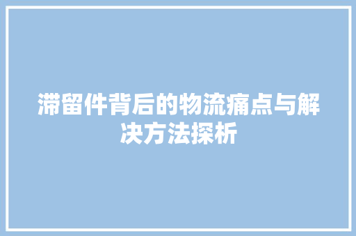 滞留件背后的物流痛点与解决方法探析