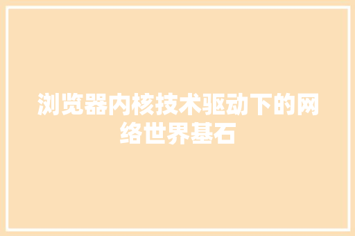 浏览器内核技术驱动下的网络世界基石