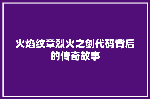 火焰纹章烈火之剑代码背后的传奇故事