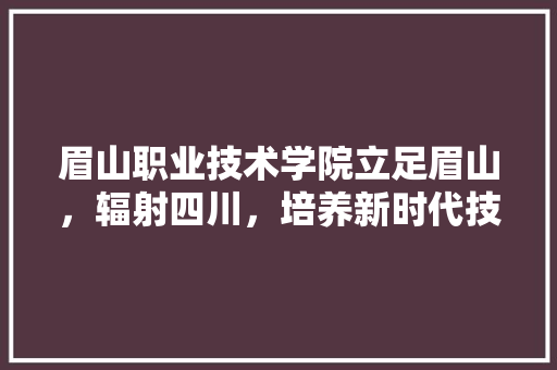 眉山职业技术学院立足眉山，辐射四川，培养新时代技术技能人才