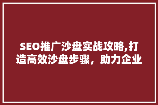 SEO推广沙盘实战攻略,打造高效沙盘步骤，助力企业互联网营销