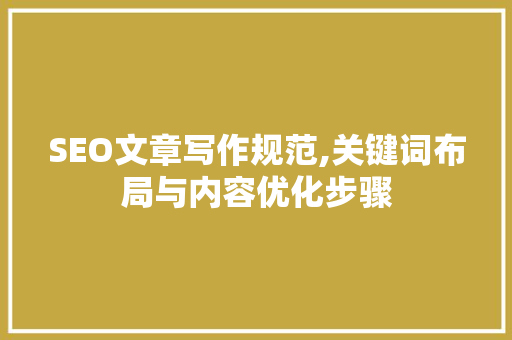SEO文章写作规范,关键词布局与内容优化步骤