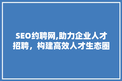 SEO约聘网,助力企业人才招聘，构建高效人才生态圈