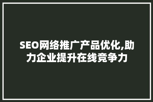 SEO网络推广产品优化,助力企业提升在线竞争力