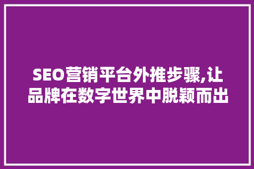 SEO营销平台外推步骤,让品牌在数字世界中脱颖而出