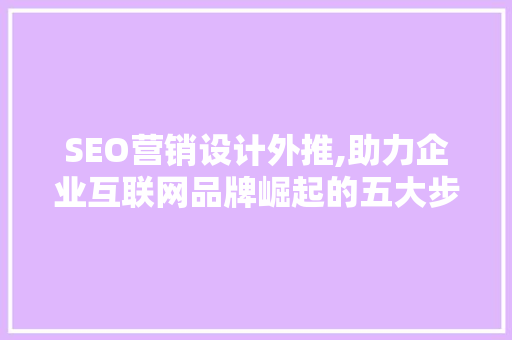 SEO营销设计外推,助力企业互联网品牌崛起的五大步骤