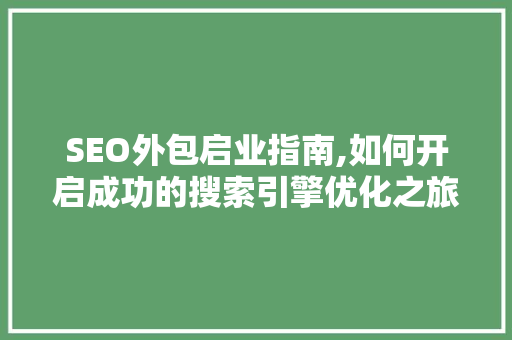 SEO外包启业指南,如何开启成功的搜索引擎优化之旅