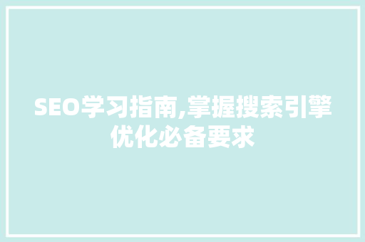 SEO学习指南,掌握搜索引擎优化必备要求