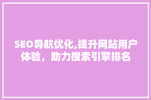 SEO导航优化,提升网站用户体验，助力搜索引擎排名